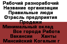 Рабочий-разнорабочий › Название организации ­ Правильные люди › Отрасль предприятия ­ Продажи › Минимальный оклад ­ 30 000 - Все города Работа » Вакансии   . Ханты-Мансийский,Когалым г.